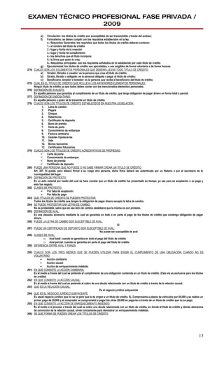 EXAMEN TÉCNICO PROFESIONAL FASE PRIVADA /
                 2009
            e)     Circulación: los títulos de crédito son susceptibles de ser transmisible a través del endoso;
            f)     Formulismo: se deben cumplir con los requisitos establecidos en la ley.
                   a.- Requisitos Generales: los requisitos que todos los títulos de crédito deberán contener.
                   1.- el nombre del titulo de crédito
                   2.- lugar y fecha de la creación
                   3.- lugar y fecha de cumplimiento
                   4.- los derechos que el titulo incorpora
                   5.- la firma que quien lo crea.
                   b.- Requisitos principales: son los requisitos señalados en lo establecido por cada titulo de crédito.
             g) Ejecutoriedad: los títulos de crédito son ejecutables, o sea exigibles de forma voluntaria o de forma forzosa.
274)   CUALES SON LOS 3 ELEMENTOS PERSONALES QUE DEBERÁ LLEVAR TODO TITULO DE CRÉDITO:
             a) Girador, librador o creador: es la persona que crea el titulo de crédito;
             b) Girado, librado u obligado: es la persona obligada a pagar el titulo de crédito;
             c) Beneficiario, tenedor o tomador: es la persona que recibe el beneficiario del titulo de crédito.
275)   CUAL ES EL TITULO DE CRÉDITO QUE NO LLEVA LOS ANTERIORES ELEMENTOS PERSONALES:
       Ningún titulo de crédito ya que todos deben contar con los mencionados elementos personales.
276)   DEFINICIÓN DE AVALISTA:
       Es aquella persona que garantiza el cumplimiento de un titulo de crédito, que tenga obligación de pagar dinero en forma total o parcial.
277)   DEFINICIÓN DE ENDOSATARIO:
       Es aquella persona a quien se le transmite un titulo de crédito.
278)   CUALES SON LOS TÍTULOS DE CRÉDITO ESTABLECIDOS EN NUESTRA LEGISLACIÓN:
              1.    Letra de cambio
              2.    Pagare
              3.    Cheque
              4.    Debentures
              5.    Certificado de deposito
              6.    Bono de prenda
              7.    Carta de porte
              8.    Conocimiento de embarque
              9.    Factura cambiaria
              10. Cedulas hipotecarias
              11. Vale
              12. Bonos bancarios
              13. Certificados fiduciarios
279)   CUALES SON LOS TÍTULOS DE CRÉDITO ACREDITATIVOS DE PROPIEDAD:
              Carta de porte
              Conocimiento de embarque
              Bono de prenda
              Certificado de deposito
280)   PUEDE UNA PERSONA QUE NO PUEDE O NO SABE FIRMAR CREAR UN TITULO DE CRÉDITO:
       Art. 397. Si puede, pero deberá firmar a su ruego otra persona, dicha firma deberá ser autenticada por un Notario o por el secretario de la
       municipalidad del lugar.
281)   DEFINICIÓN DE PROTESTO:
       Es un acto notarial por medio del cual se hace constar que un titulo de crédito fue presentado en tiempo, ya sea para su aceptación o su pago y
       este fue negado.
282)   CLASES DE PROTESTO:
              Por falta de aceptación
              Por falta de pago
283)   QUE TÍTULOS DE CRÉDITO SE PUEDEN PROTESTAR:
       Todos los títulos de crédito que tengan la obligación de pagar dinero excepto la letra de cambio.
284)   SE PUEDE PROTESTAR UNA LETRA DE CAMBIO:
       No es protestable, salvo que en esa letra de cambio establezca que la misma es con protesto.
285)   DEFINICIÓN DE AVAL:
       Es una clausula accesoria mediante la cual se garantiza en todo o en parte el pago de los títulos de crédito que contenga obligación de pagar
       dinero.
286)   PUEDE LA LETRA DE CAMBIO SER SUSCEPTIBLE DE AVAL:
                                                                                  Si
287)   PUEDE UN CERTIFICADO DE DEPOSITO SER SUSCEPTIBLE DE AVAL:
                                                                  No puede ser susceptible de aval
288)   CLASES DE AVAL:
               ⇒ Aval total: cuando se garantiza en todo el pago del titulo de crédito
               ⇒ Aval parcial: cuando se garantiza en parte el pago del titulo de crédito
289)   DIFERENCIA ENTRE AVAL Y FIANZA:

290) CUALES SON LOS TRES MEDIOS QUE SE PUEDEN UTILIZAR PARA EXIGIR EL CUMPLIMIENTO DE UNA OBLIGACIÓN CUANDO NO ES
     VOLUNTARIO:
           •     Acción cambiaria
           •     Acción causal
           •     Acción de enriquecimiento indebido
291) EN QUE CONSISTE LA ACCIÓN CAMBIARIA:
     Es el medio a través del cual se pretende el cumplimiento de una obligación contenida en un titulo de crédito. (Esta vía es exclusiva para los títulos
     de crédito)
292) EN QUE CONSISTE LA ACCIÓN CAUSAL:
     Es el medio a través del cual se pretende el cobro de una deuda relacionada con un titulo de crédito a través de la relación causal.
293) QUE ES LA RELACIÓN CAUSAL:
                                                              Es el negocio jurídico subyacente
294) QUE ES EL NEGOCIO JURÍDICO SUBYACENTE:
     Es aquel negocio jurídico que no se ve pero que le da origen a un titulo de crédito. Ej. Compraventa a plazos de vehículos por 40,000 y se realizo un
     primer pago de 20,000 y el comprador se comprometió a pagar los otros 20,000 se pagarían a través de un titulo de crédito que no se pago.
295) EN QUE CONSISTE LA ACCIÓN DE ENRIQUECIMIENTO INDEBIDO:
     Es el medio o el proceso a través del cual se cobra una deuda relacionada con un titulo de crédito, en donde el titulo de crédito y demás elementos
     de convicción de la relación causal, sirven únicamente para demostrar un enriquecimiento indebido.
296) DE QUE FORMA SE PUEDEN CREAR LOS TÍTULOS DE CRÉDITO:




                                                                                                                                                       13
 