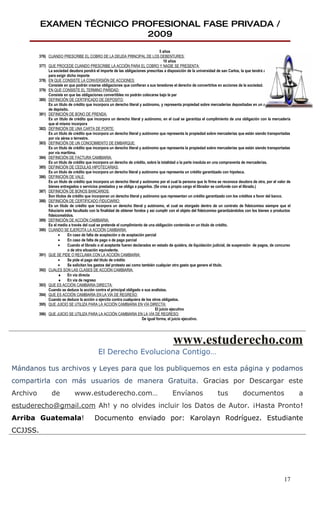 EXAMEN TÉCNICO PROFESIONAL FASE PRIVADA /
                           2009
                                                                                     5 años
          376) CUANDO PRESCRIBE EL COBRO DE LA DEUDA PRINCIPAL DE LOS DEBENTURES:
                                                                                        10 años
          377) QUE PROCEDE CUANDO PRESCRIBE LA ACCIÓN PARA EL COBRO Y NADIE SE PRESENTA:
               La sociedad deudora pondrá el importe de las obligaciones prescritas a disposición de la universidad de san Carlos, la que tendrá acción ejecutiva
               para exigir dicho importe
          378) EN QUE CONSISTE LA CONVERSIÓN DE ACCIONES:
               Consiste en que podrán crearse obligaciones que confieran a sus tenedores el derecho de convertirlos en acciones de la sociedad.
          379) EN QUE CONSISTE EL TERMINO PARIDAD:
               Consiste en que las obligaciones convertibles no podrán colocarse bajo la par
          380) DEFINICIÓN DE CERTIFICADO DE DEPOSITO:
               Es un titulo de crédito que incorpora un derecho literal y autónomo, y representa propiedad sobre mercaderías depositadas en un almacén general
               de depósito.
          381) DEFINICIÓN DE BONO DE PRENDA:
               Es un titulo de crédito que incorpora un derecho literal y autónomo, en el cual se garantiza el cumplimiento de una obligación con la mercadería
               que el mismo incorpora
          382) DEFINICIÓN DE UNA CARTA DE PORTE:
               Es un titulo de crédito que incorpora un derecho literal y autónomo que representa la propiedad sobre mercaderías que están siendo transportadas
               por vía aérea o terrestre.
          383) DEFINICIÓN DE UN CONOCIMIENTO DE EMBARQUE:
               Es un titulo de crédito que incorpora un derecho literal y autónomo que representa la propiedad sobre mercaderías que están siendo transportadas
               por vía marítima.
          384) DEFINICIÓN DE FACTURA CAMBIARIA:
               Es un titulo de crédito que incorpora un derecho de crédito, sobre la totalidad o la parte insoluta en una compraventa de mercaderías.
          385) DEFINICIÓN DE CEDULAS HIPOTECARIAS:
               Es un titulo de crédito que incorpora un derecho literal y autónomo que representa un crédito garantizado con hipoteca.
          386) DEFINICIÓN DE VALE:
               Es un titulo de crédito que incorpora un derecho literal y autónomo por el cual la persona que lo firma se reconoce deudora de otra, por el valor de
               bienes entregados o servicios prestados y se obliga a pagarlos. (Se crea a propio cargo el librador se confunde con el librado.)
          387) DEFINICIÓN DE BONOS BANCARIOS:
               Son títulos de crédito que incorporan un derecho literal y autónomo que representan un crédito garantizado con los créditos a favor del banco.
          388) DEFINICIÓN DE CERTIFICADO FIDUCIARIO:
               Es un titulo de crédito que incorpora un derecho literal y autónomo, el cual es otorgado dentro de un contrato de fideicomiso siempre que el
               fiduciario este facultado con la finalidad de obtener fondos y así cumplir con el objeto del fideicomiso garantizándolos con los bienes o productos
               fideicometidos.
          389) DEFINICIÓN DE ACCIÓN CAMBIARIA:
               Es el medio a través del cual se pretende el cumplimiento de una obligación contenida en un titulo de crédito.
          390) CUANDO SE EJERCITA LA ACCIÓN CAMBIARIA:
                     •     En caso de falta de aceptación o de aceptación parcial
                     •     En caso de falta de pago o de pago parcial
                     •     Cuando el librado o el aceptante fueren declarados en estado de quiebra, de liquidación judicial, de suspensión de pagos, de concurso
                           o de otra situación equivalente.
          391) QUE SE PIDE O RECLAMA CON LA ACCIÓN CAMBIARIA:
                     •     Se pide el pago del titulo de crédito
                     •     Se solicitan los gastos del protesto así como también cualquier otro gasto que genere el titulo.
          392) CUALES SON LAS CLASES DE ACCIÓN CAMBIARIA:
                     ♦ En vía directa
                     ♦ En vía de regreso
          393) QUE ES ACCIÓN CAMBIARIA DIRECTA:
               Cuando se deduce la acción contra el principal obligado o sus avalistas.
          394) QUE ES ACCIÓN CAMBIARIA EN LA VÍA DE REGRESO:
               Cuando se deduce la acción o ejercita contra cualquiera de los otros obligados.
          395) QUE JUICIO SE UTILIZA PARA LA ACCIÓN CAMBIARIA EN VÍA DIRECTA:
                                                                                  El juicio ejecutivo
          396) QUE JUICIO SE UTILIZA PARA LA ACCIÓN CAMBIARIA EN LA VÍA DE REGRESO:
                                                                          De igual forma, el juicio ejecutivo.




                                                                                           www.estuderecho.com
                                             El Derecho Evoluciona Contigo…

Mándanos tus archivos y Leyes para que los publiquemos en esta página y podamos
compartirla con más usuarios de manera Gratuita. Gracias por Descargar este
Archivo          de            www.estuderecho.com…                                        Envíanos                   tus            documentos                       a
estuderecho@gmail.com Ah! y no olvides incluir los Datos de Autor. ¡Hasta Pronto!
Arriba Guatemala!                          Documento enviado por: Karolayn Rodríguez. Estudiante
CCJJSS.




                                                                                                                                                               17
 