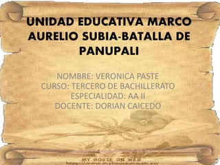 UNIDAD EDUCATIVA MARCO
AURELIO SUBIA-BATALLA DE
PANUPALI
NOMBRE: VERONICA PASTE
CURSO: TERCERO DE BACHILLERATO
ESPECIALIDAD: AA II
DOCENTE: DORIAN CAICEDO
 