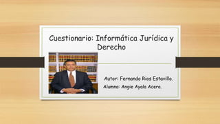Cuestionario: Informática Jurídica y
Derecho
Autor: Fernando Rios Estavillo.
Alumna: Angie Ayala Acero.
 