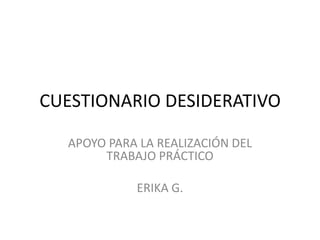 CUESTIONARIO DESIDERATIVO

  APOYO PARA LA REALIZACIÓN DEL
       TRABAJO PRÁCTICO

            ERIKA G.
 