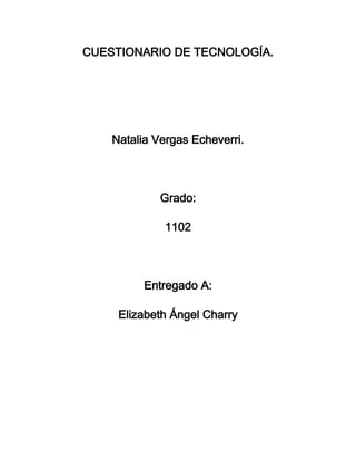 CUESTIONARIO DE TECNOLOGÍA.




    Natalia Vergas Echeverri.




             Grado:

              1102



          Entregado A:

     Elizabeth Ángel Charry
 
