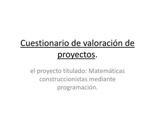 Cuestionario de valoración de
proyectos.
el proyecto titulado: Matemáticas
construccionistas mediante
programación.
 