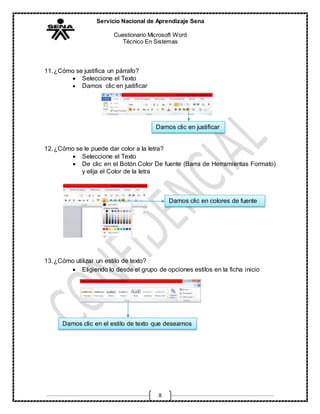 Servicio Nacional de Aprendizaje Sena
Cuestionario Microsoft Word
Técnico En Sistemas
8
11.¿Cómo se justifica un párrafo?
 Seleccione el Texto
 Damos clic en justificar
12.¿Cómo se le puede dar color a la letra?
 Seleccione el Texto
 De clic en el Botón Color De fuente (Barra de Herramientas Formato)
y elija el Color de la letra
13.¿Cómo utilizar un estilo de texto?
 Eligiendo lo desde el grupo de opciones estilos en la ficha inicio
Damos clic en justificar
Damos clic en colores de fuente
Damos clic en el estilo de texto que deseamos
 