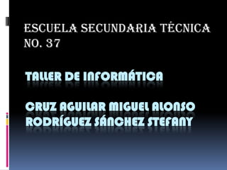 TALLER DE INFORMÁTICA
CRUZ AGUILAR MIGUEL ALONSO
RODRÍGUEZ SÁNCHEZ STEFANY
Escuela Secundaria Técnica
No. 37
 