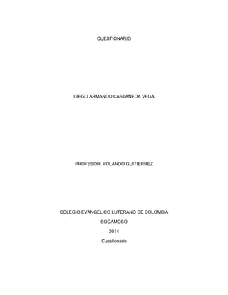 CUESTIONARIO
DIEGO ARMANDO CASTAÑEDA VEGA
PROFESOR: ROLANDO GUITIERREZ
COLEGIO EVANGELICO LUTERANO DE COLOMBIA
SOGAMOSO
2014
Cuestionario
 