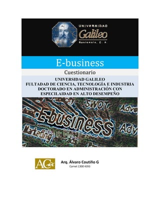 E-business
Cuestionario
UNIVERSIDAD GALILEO
FULTADAD DE CIENCIA, TECNOLOGÍA E INDUSTRIA
DOCTORADO EN ADMINISTRACIÓN CON
ESPECILAIDAD EN ALTO DESEMPEÑO
Arq. Álvaro Coutiño G
Carnet 1300 4393
 