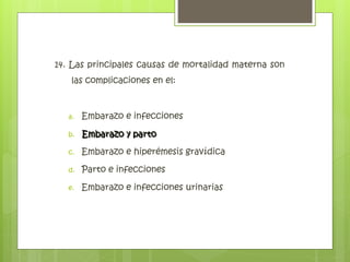 14. Las principales causas de mortalidad materna son
las complicaciones en el:
a. Embarazo e infecciones
b. Embarazo y parto
c. Embarazo e hiperémesis gravídica
d. Parto e infecciones
e. Embarazo e infecciones urinarias
Embarazo y parto
 