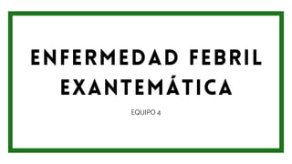 ENFERMEDAD FEBRIL
EXANTEMÁTICA
EQUIPO 4
 