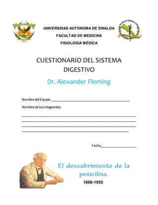 UNIVERSIDAD AUTONOMA DE SINALOA
FACULTAD DE MEDICINA
FISIOLOGIA MÉDICA
CUESTIONARIO DEL SISTEMA
DIGESTIVO
Dr. Alexander Fleming
NombredelEquipo: ____________________________________________
Nombredelosintegrantes:
________________________________________________________________
________________________________________________________________
________________________________________________________________
____________________________________________________________
Fecha____________________
1888-1955
 
