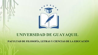 UNIVERSIDAD DE GUAYAQUIL
FACULTAD DE FILOSOFÍA, LETRAS Y CIENCIAS DE LA EDUCACIÓN
 
