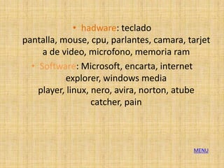 • hadware: teclado
pantalla, mouse, cpu, parlantes, camara, tarjet
     a de video, microfono, memoria ram
  • Software: Microsoft, encarta, internet
           explorer, windows media
    player, linux, nero, avira, norton, atube
                   catcher, pain



                                          MENU
 