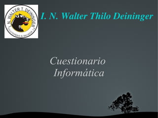   
I. N. Walter Thilo Deininger
Cuestionario
Informática
 