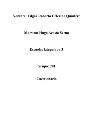 Nombre: Edgar Roberto Celerino Quintero
Maestro: Hugo Acosta Serna
Escuela: Iztapalapa 3
Grupo: 201
Cuestionario
 
