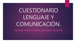 CUESTIONARIO
LENGUAJE Y
COMUNICACIÓN.
PRIMERA PRUEBA PARCIAL, SEGUNDO SEMESTRE
 