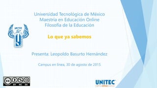 Universidad Tecnológica de México
Maestría en Educación Online
Filosofía de la Educación
Lo que ya sabemos
Presenta: Leopoldo Basurto Hernández
Campus en línea, 30 de agosto de 2015
1
 