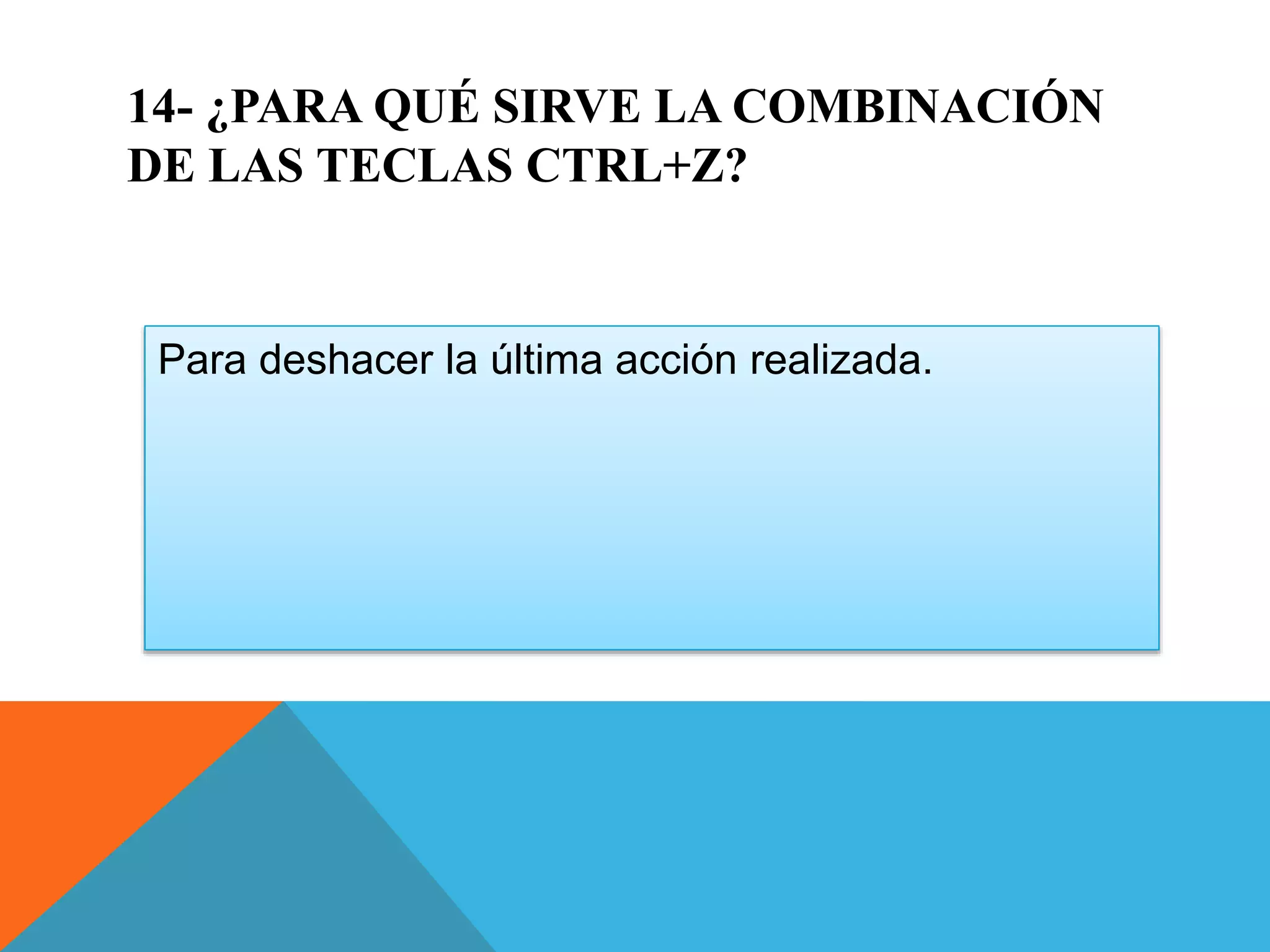 14- ¿PARA QUÉ SIRVE LA COMBINACIÓN
DE LAS TECLAS CTRL+Z?
Para deshacer la última acción realizada.
 