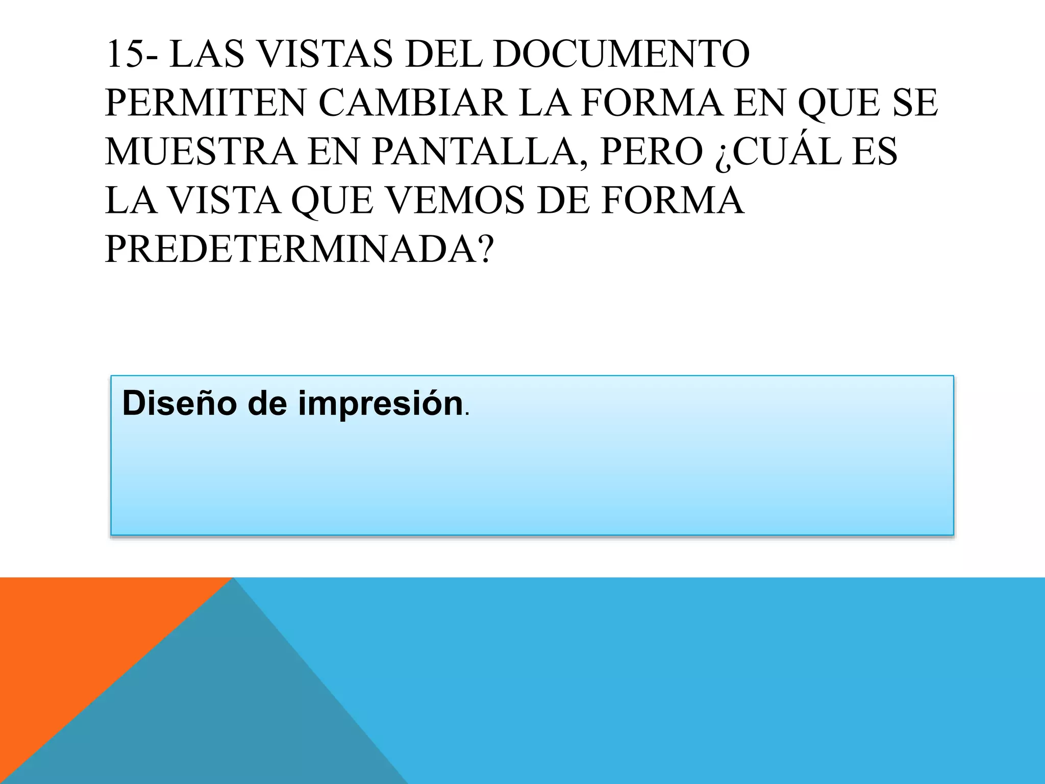 15- LAS VISTAS DEL DOCUMENTO
PERMITEN CAMBIAR LA FORMA EN QUE SE
MUESTRA EN PANTALLA, PERO ¿CUÁL ES
LA VISTA QUE VEMOS DE FORMA
PREDETERMINADA?
Diseño de impresión.
 