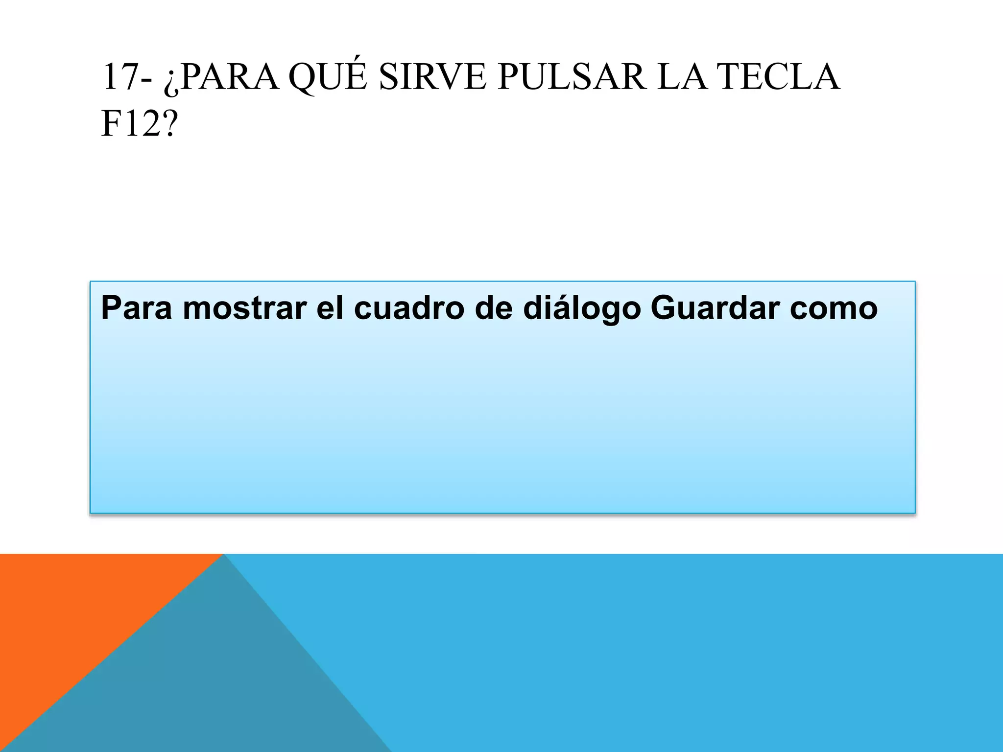 17- ¿PARA QUÉ SIRVE PULSAR LA TECLA
F12?
Para mostrar el cuadro de diálogo Guardar como
 