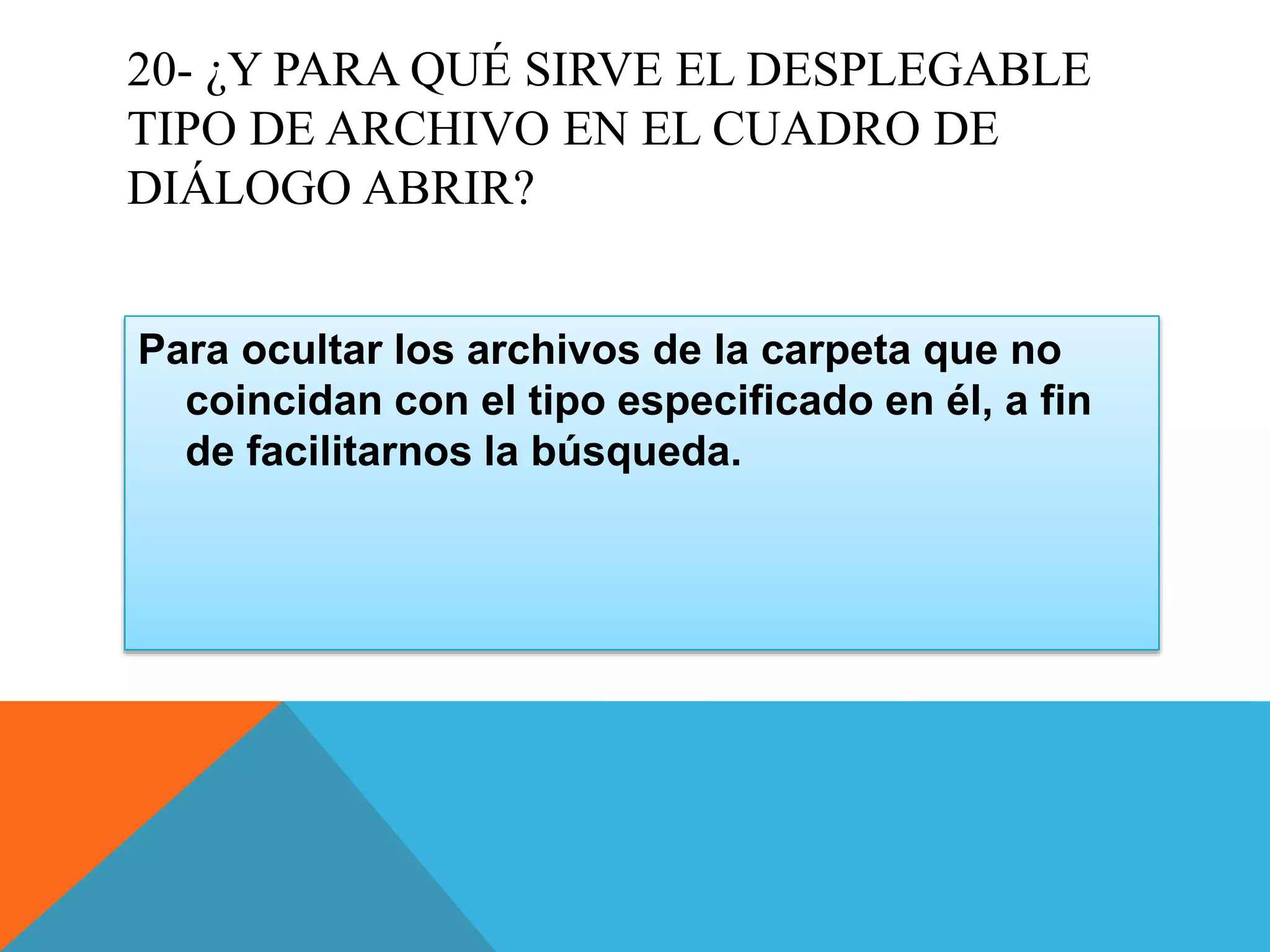 20- ¿Y PARA QUÉ SIRVE EL DESPLEGABLE
TIPO DE ARCHIVO EN EL CUADRO DE
DIÁLOGO ABRIR?
Para ocultar los archivos de la carpeta que no
coincidan con el tipo especificado en él, a fin
de facilitarnos la búsqueda.
 