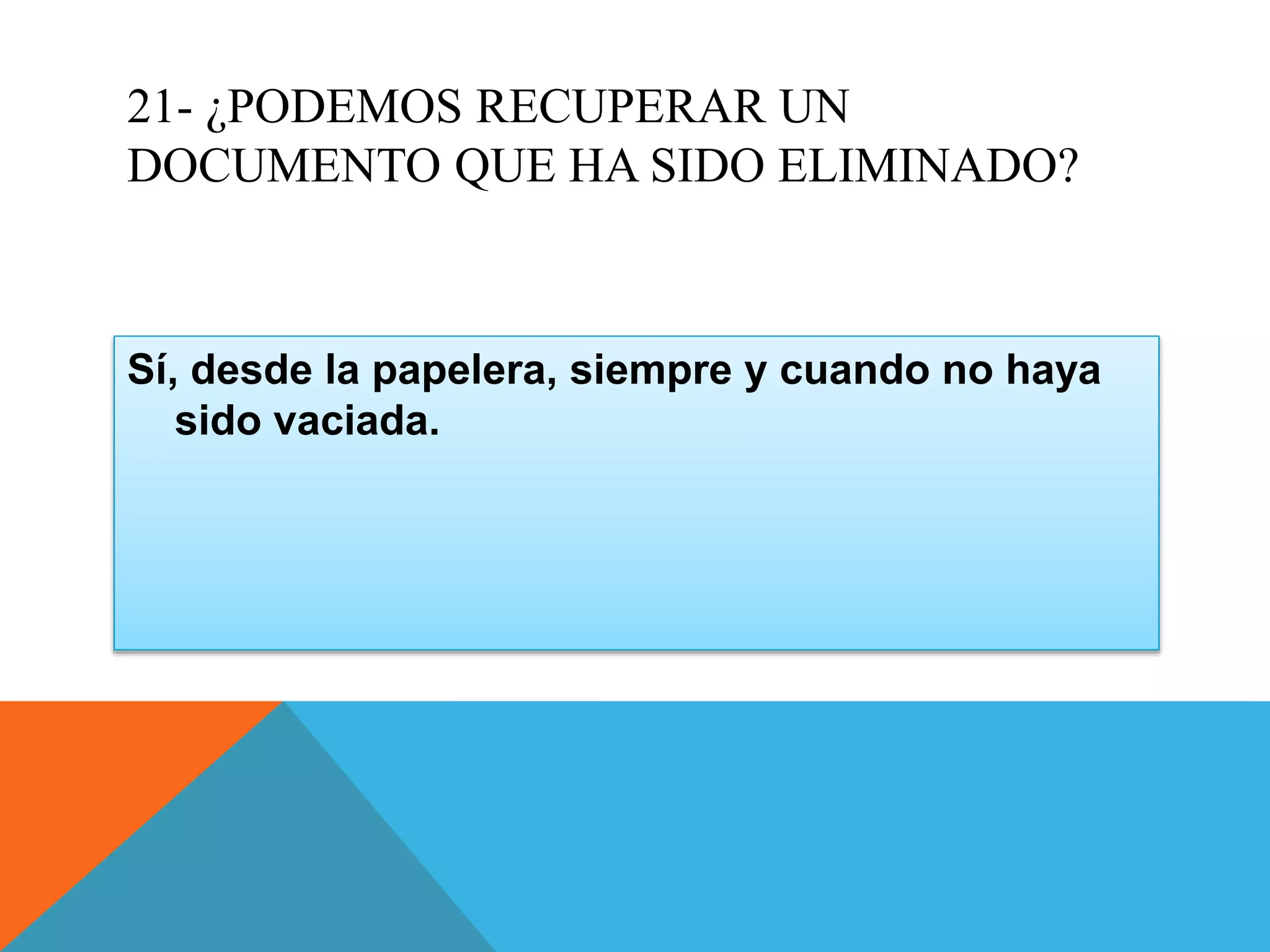21- ¿PODEMOS RECUPERAR UN
DOCUMENTO QUE HA SIDO ELIMINADO?
Sí, desde la papelera, siempre y cuando no haya
sido vaciada.
 
