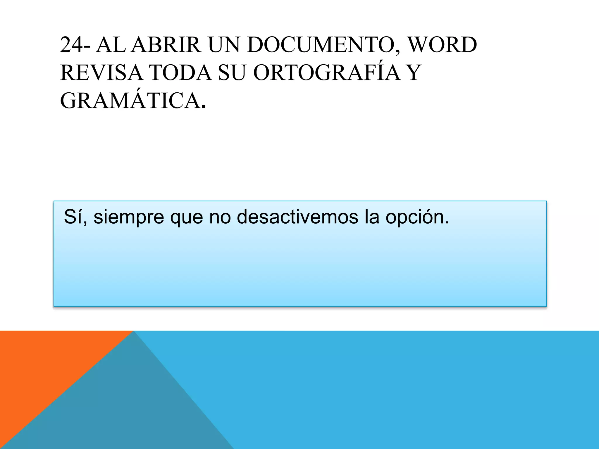 24- AL ABRIR UN DOCUMENTO, WORD
REVISA TODA SU ORTOGRAFÍA Y
GRAMÁTICA.
Sí, siempre que no desactivemos la opción.
 