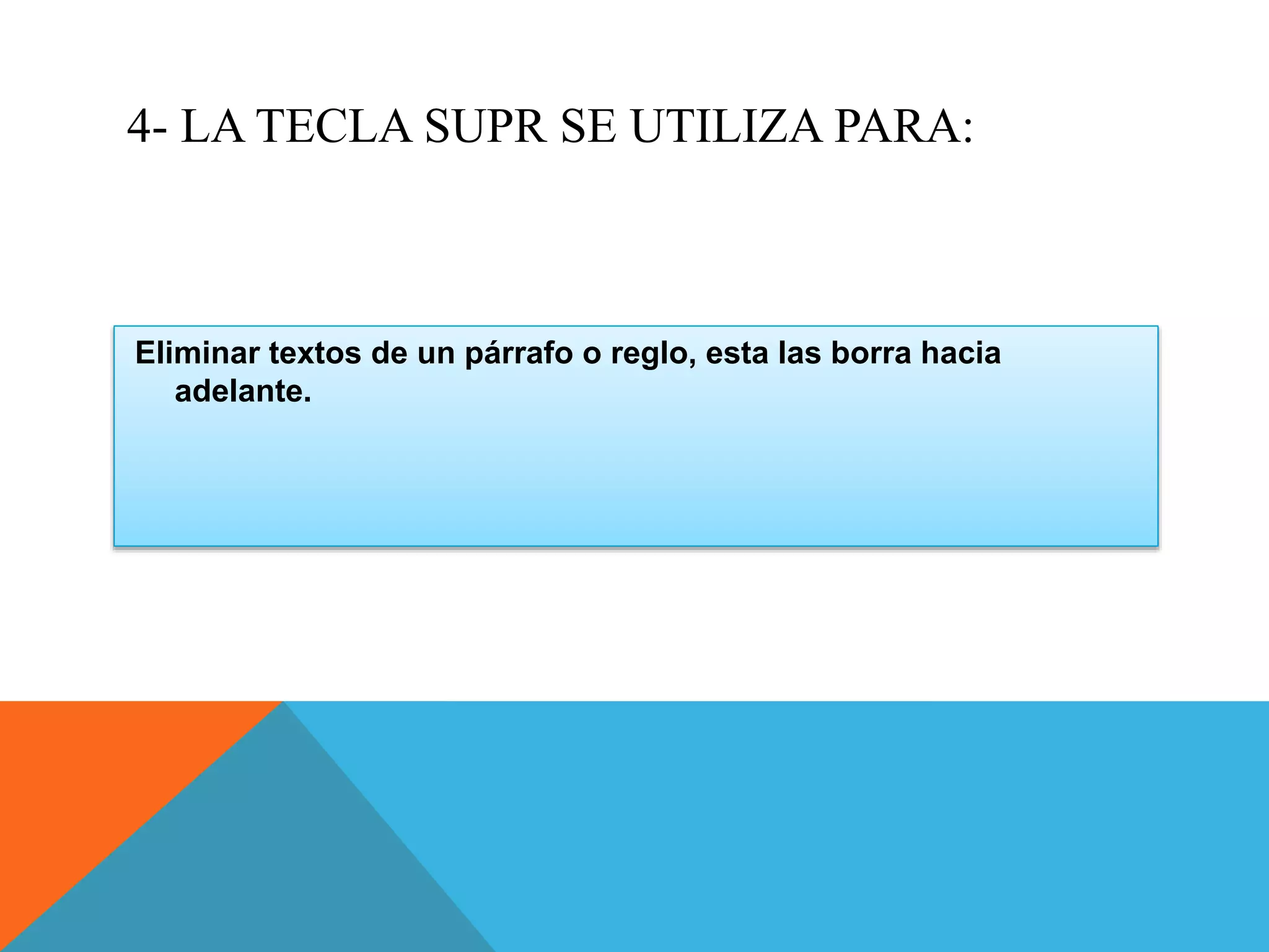 4- LA TECLA SUPR SE UTILIZA PARA:
Eliminar textos de un párrafo o reglo, esta las borra hacia
adelante.
 