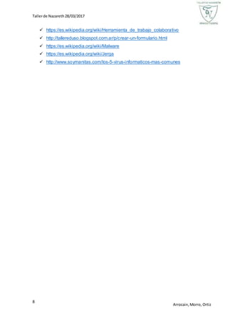 Tallerde Nazareth28/03/2017
8
Arrocain,Morro, Ortiz
 https://es.wikipedia.org/wiki/Herramienta_de_trabajo_colaborativo
 http://tallereduso.blogspot.com.ar/p/crear-un-formulario.html
 https://es.wikipedia.org/wiki/Malware
 https://es.wikipedia.org/wiki/Jerga
 http://www.soymanitas.com/los-5-virus-informaticos-mas-comunes
 