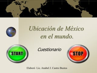 Ubicación de México 
en el mundo. 
Cuestionario 
Elaboró Lic. Anabel J. Castro Bustos 
 