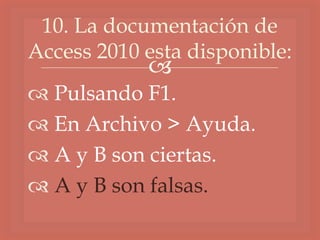 
 Pulsando F1.
 En Archivo > Ayuda.
 A y B son ciertas.
 A y B son falsas.
10. La documentación de
Access 2010 esta disponible:
 