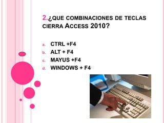 2.¿QUE COMBINACIONES DE TECLAS
CIERRA ACCESS 2010?
a. CTRL +F4
b. ALT + F4
c. MAYUS +F4
d. WINDOWS + F4
 