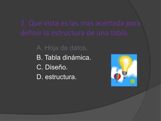 2. Que vista es las mas acertada para
definir la estructura de una tabla.
A. Hoja de datos.
B. Tabla dinámica.
C. Diseño.
D. estructura.
 