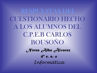 RESPUESTAS DEL
CUESTIONARIO HECHO
 A LOS ALUMNOS DEL
    C.P.E.B CARLOS
      BOUSOÑO
   Nerea Alba Álvarez
         4º e. s. o
     Informática
 