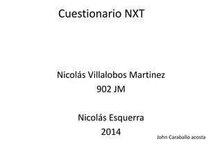 Cuestionario NXT
Nicolás Villalobos Martinez
902 JM
Nicolás Esquerra
2014 John Caraballo acosta
 