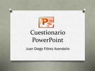 Cuestionario
PowerPoint
Juan Diego Flórez Avendaño
 