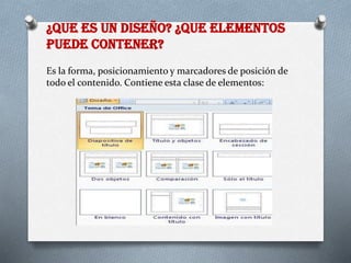 ¿QUE ES UN DISEÑO? ¿QUE ELEMENTOS
PUEDE CONTENER?
Es la forma, posicionamiento y marcadores de posición de
todo el contenido. Contiene esta clase de elementos:
 