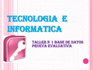 TECNOLOGIA E
INFORMATICA
TALLER N 1 BASE DE DATOS
PRUEVA EVALUATIVA
 