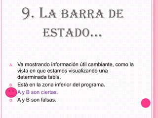 9. LA BARRA DE
ESTADO...
A. Va mostrando información útil cambiante, como la
vista en que estamos visualizando una
determinada tabla.
B. Está en la zona inferior del programa.
C. A y B son ciertas.
D. A y B son falsas.
 