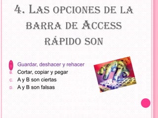 4. LAS OPCIONES DE LA
BARRA DE ACCESS
RÁPIDO SON
A. Guardar, deshacer y rehacer
B. Cortar, copiar y pegar
C. A y B son ciertas
D. A y B son falsas
 