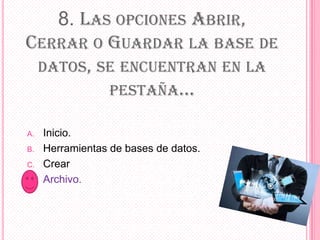 8. LAS OPCIONES ABRIR,
CERRAR O GUARDAR LA BASE DE
DATOS, SE ENCUENTRAN EN LA
PESTAÑA...
A. Inicio.
B. Herramientas de bases de datos.
C. Crear
D. Archivo.
 