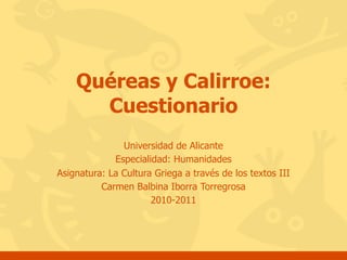 Quéreas y Calirroe:
      Cuestionario
               Universidad de Alicante
             Especialidad: Humanidades
Asignatura: La Cultura Griega a través de los textos III
          Carmen Balbina Iborra Torregrosa
                      2010-2011
 