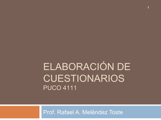1




ELABORACIÓN DE
CUESTIONARIOS
PUCO 4111


Prof. Rafael A. Meléndez Toste
 
