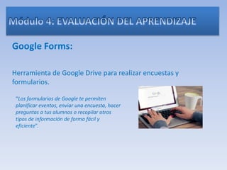 Google Forms:
Herramienta de Google Drive para realizar encuestas y
formularios.
“Los formularios de Google te permiten
planificar eventos, enviar una encuesta, hacer
preguntas a tus alumnos o recopilar otros
tipos de información de forma fácil y
eficiente”.
 