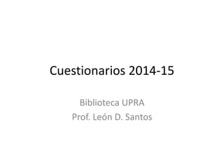 Cuestionarios 2014-15
Biblioteca UPRA
Prof. León D. Santos
 