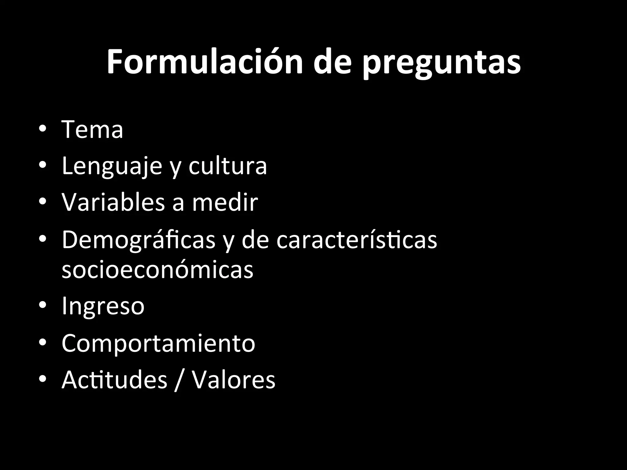 Formulación	de	preguntas	
•  Tema	
•  Lenguaje	y	cultura	
•  Variables	a	medir	
•  Demográﬁcas	y	de	caracterís2cas	
socioeconómicas	
•  Ingreso	
•  Comportamiento	
•  Ac2tudes	/	Valores	
 