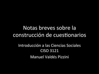 Notas	breves	sobre	la	
construcción	de	cues2onarios	
Introducción	a	las	Ciencias	Sociales	
CISO	3121	
Manuel	Valdés	Pizzini	
 