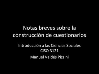Notas breves sobre la
construcción de cuestionarios
Introducción a las Ciencias Sociales
CISO 3121
Manuel Valdés Pizzini
 