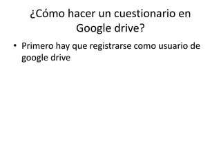 ¿Cómo hacer un cuestionario en
Google drive?
• Primero hay que registrarse como usuario de
google drive
 