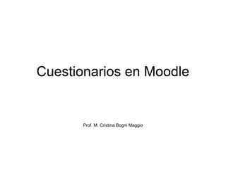 Cuestionarios en Moodle
Prof. M. Cristina Bogni Maggio
 