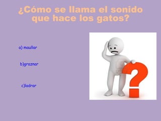 ¿Cómo se llama el sonido
  que hace los gatos?


a) maullar



b)graznar




 c)ladrar
 